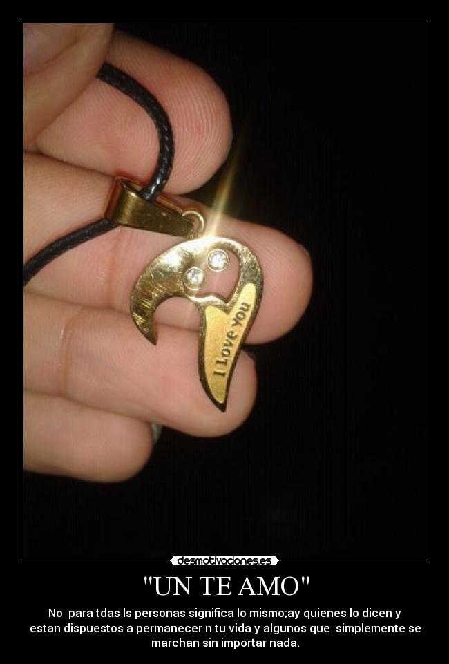 UN TE AMO - No para tdas ls personas significa lo mismo;ay quienes lo dicen y
estan dispuestos a permanecer n tu vida y algunos que simplemente se
marchan sin importar nada.