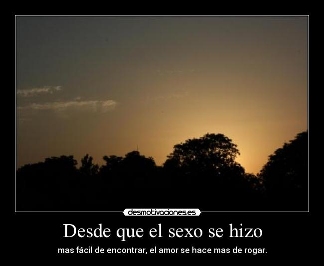 Desde que el sexo se hizo - mas fácil de encontrar, el amor se hace mas de rogar.