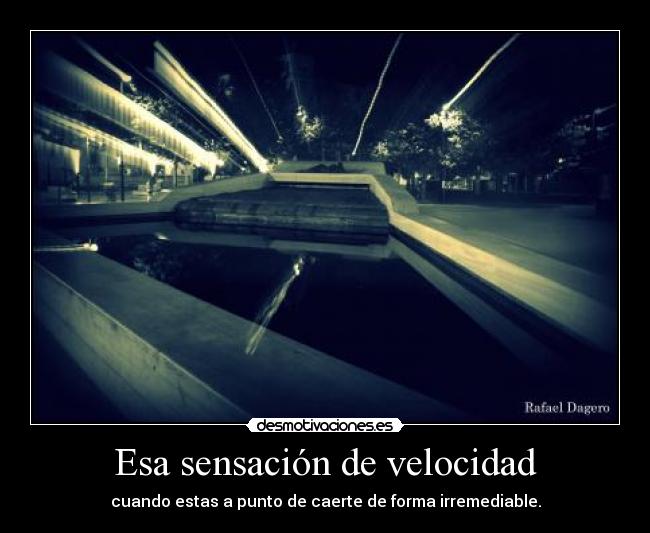 Esa sensación de velocidad - cuando estas a punto de caerte de forma irremediable.