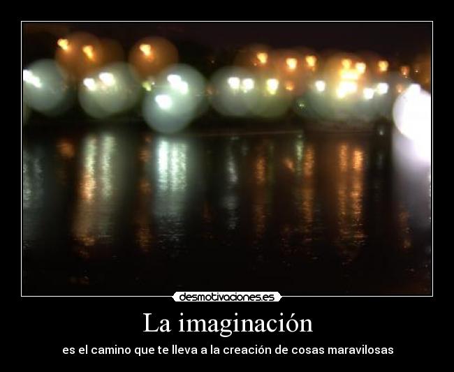 La imaginación - es el camino que te lleva a la creación de cosas maravilosas