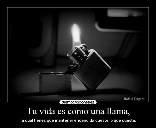 Tu vida es como una llama, - la cual tienes que mantener encendida cueste lo que cueste.