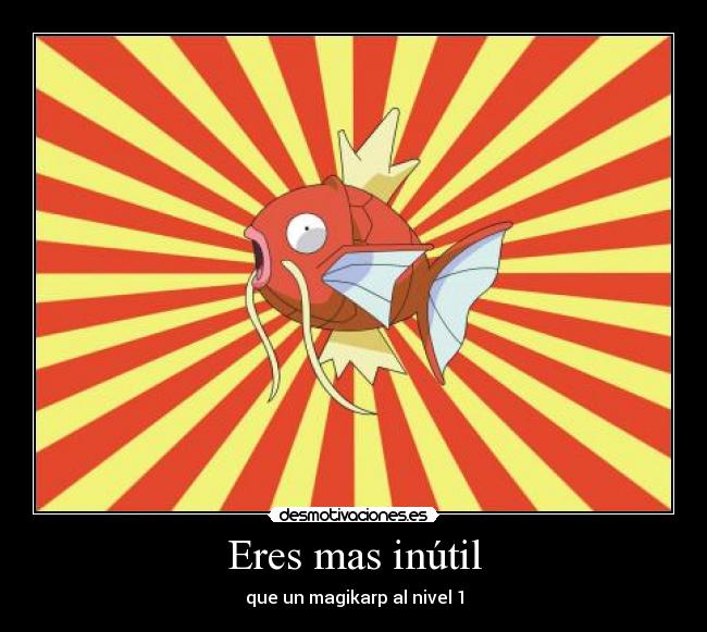 Eres mas inútil - que un magikarp al nivel 1
