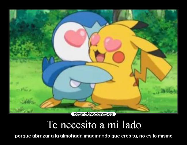 Te necesito a mi lado - porque abrazar a la almohada imaginando que eres tu, no es lo mismo