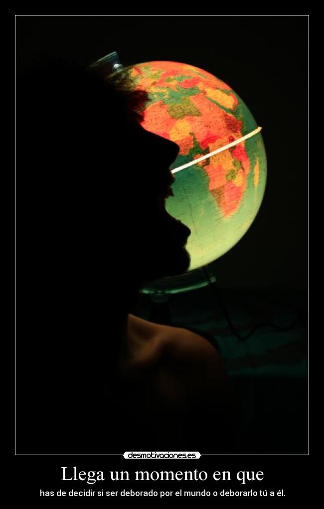 Llega un momento en que - has de decidir si ser deborado por el mundo o deborarlo tú a él.