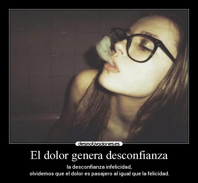 El dolor genera desconfianza - la desconfianza infelicidad,
olvidemos que el dolor es pasajero al igual que la felicidad.
