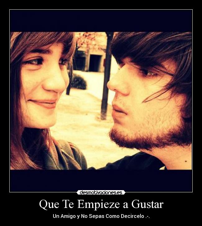 Que Te Empieze a Gustar - Un Amigo y No Sepas Como Decircelo .-.