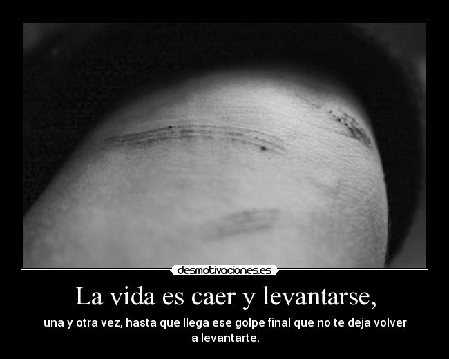 La vida es caer y levantarse, - una y otra vez, hasta que llega ese golpe final que no te deja volver a levantarte.