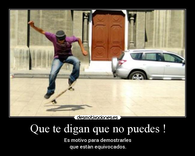 Que te digan que no puedes ! - Es motivo para demostrarles
que estàn equivocados.