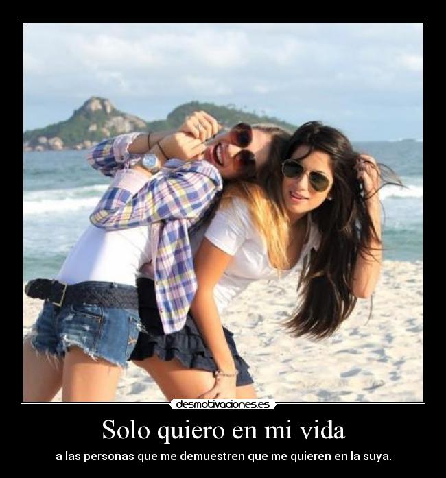 Solo quiero en mi vida - a las personas que me demuestren que me quieren en la suya.