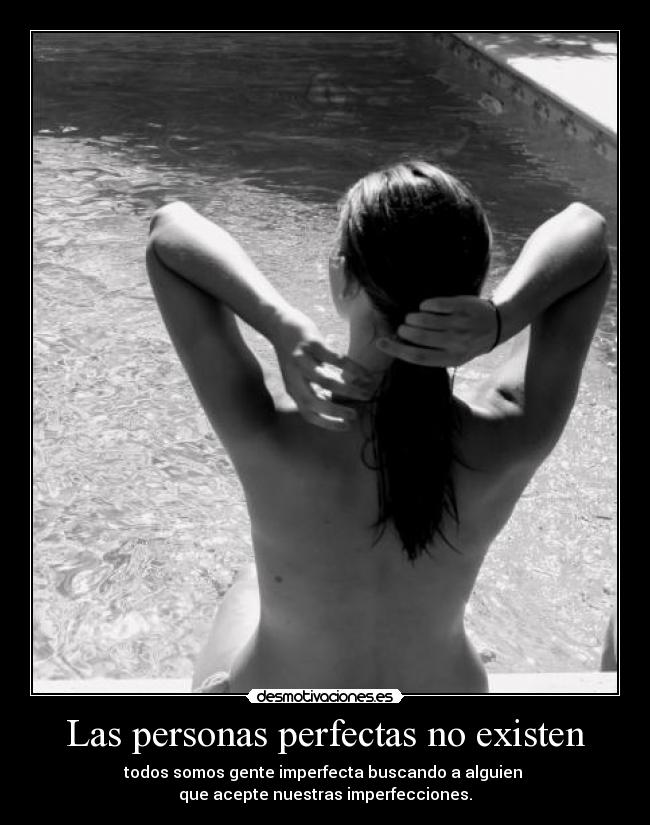 Las personas perfectas no existen - todos somos gente imperfecta buscando a alguien
que acepte nuestras imperfecciones.