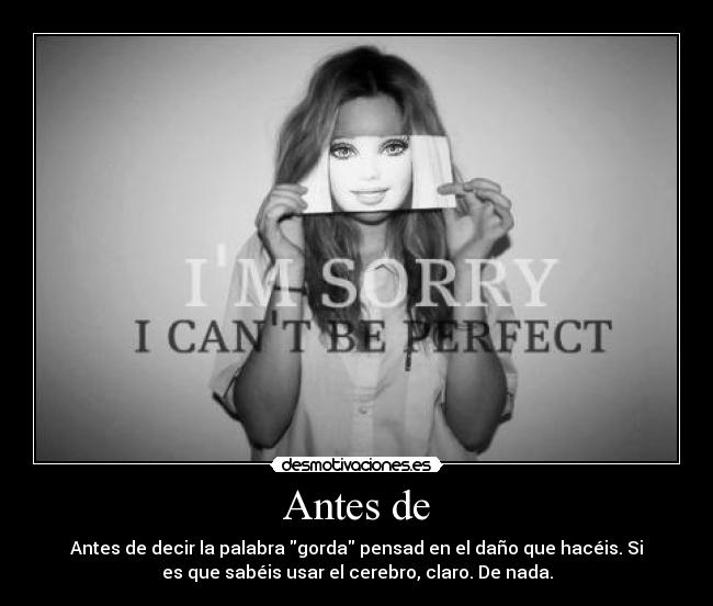Antes de - Antes de decir la palabra gorda pensad en el daño que hacéis. Si
es que sabéis usar el cerebro, claro. De nada.