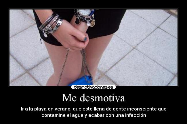 Me desmotiva - Ir a la playa en verano, que este llena de gente inconsciente que
contamine el agua y acabar con una infección