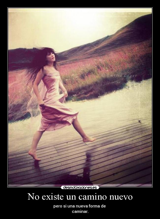 No existe un camino nuevo - pero si una nueva forma de
caminar.