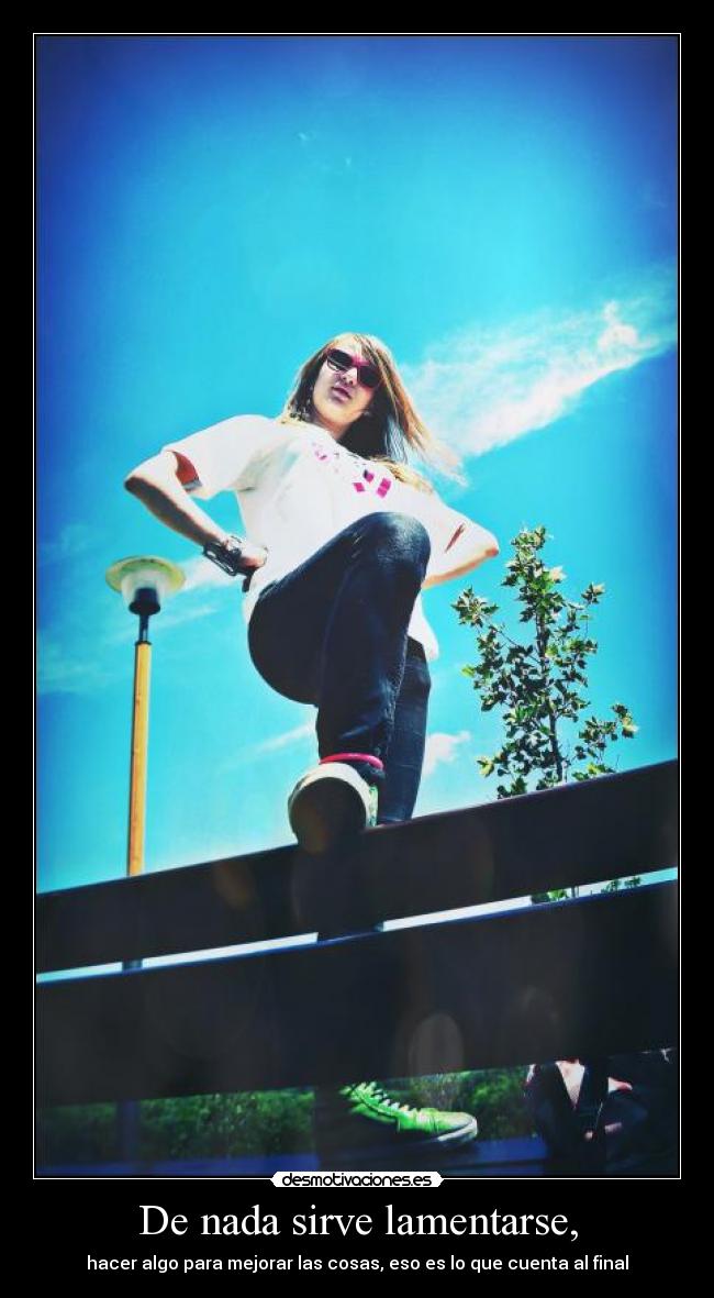 De nada sirve lamentarse, - hacer algo para mejorar las cosas, eso es lo que cuenta al final