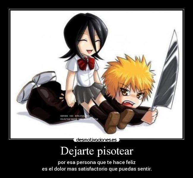 Dejarte pisotear - por esa persona que te hace feliz
es el dolor mas satisfactorio que puedas sentir.