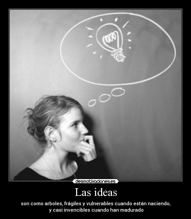 Las ideas - son como arboles, frágiles y vulnerables cuando están naciendo,
y casi invencibles cuando han madurado