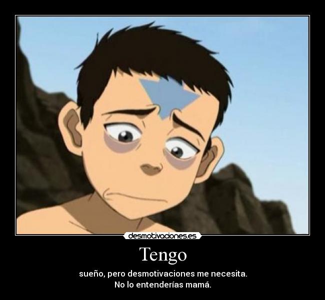 Tengo - sueño, pero desmotivaciones me necesita.
No lo entenderías mamá.