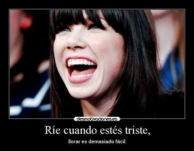 Ríe cuando estés triste, - llorar es demasiado fácil.