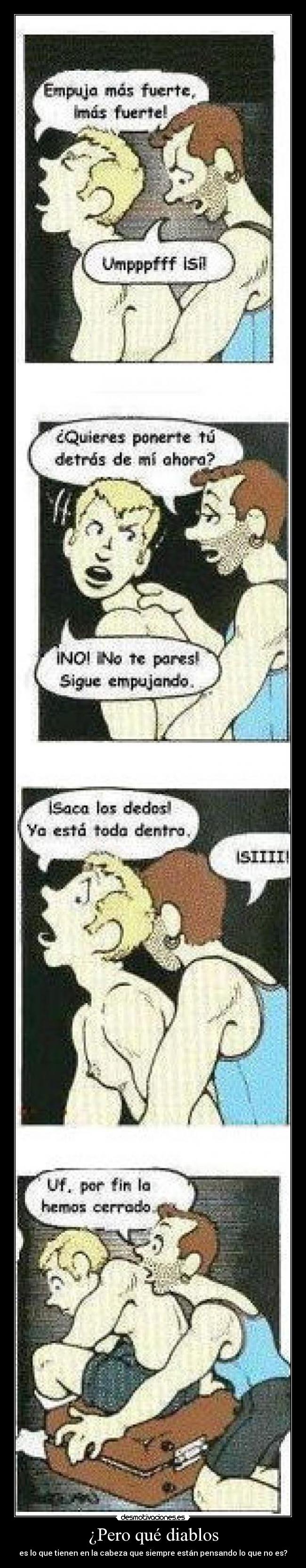 ¿Pero qué diablos - es lo que tienen en la cabeza que siempre están pensando lo que no es?