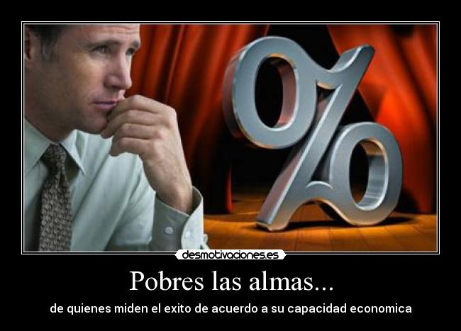 Pobres las almas... - de quienes miden el exito de acuerdo a su capacidad economica