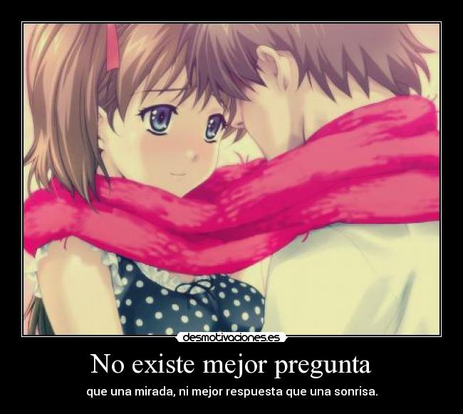 No existe mejor pregunta - que una mirada, ni mejor respuesta que una sonrisa.