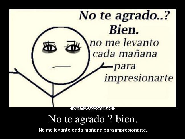 No te agrado ? bien. - No me levanto cada mañana para impresionarte.