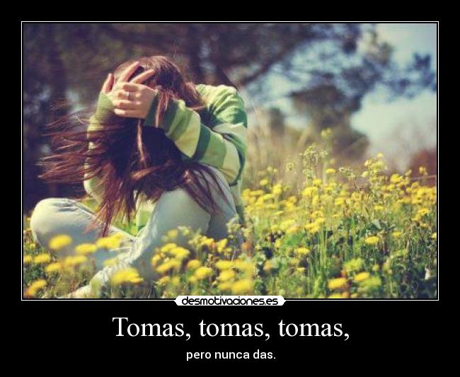 Tomas, tomas, tomas, - pero nunca das.