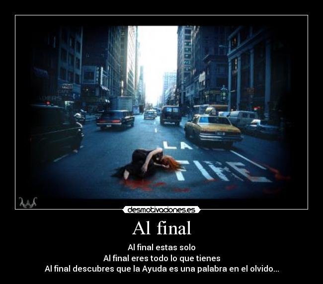 Al final - Al final estas solo
Al final eres todo lo que tienes
Al final descubres que la Ayuda es una palabra en el olvido...