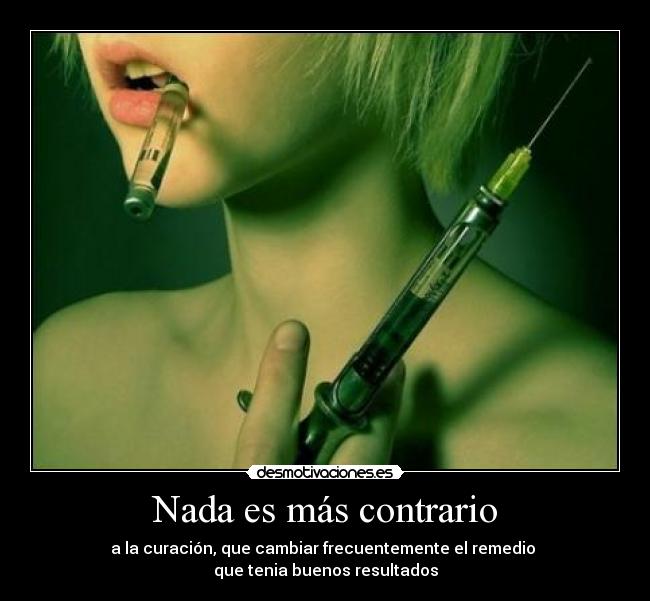 Nada es más contrario - a la curación, que cambiar frecuentemente el remedio 
que tenia buenos resultados
