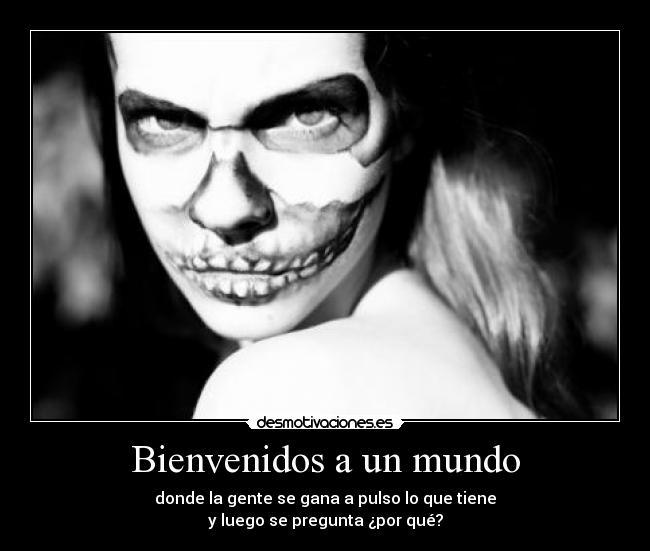 Bienvenidos a un mundo - donde la gente se gana a pulso lo que tiene
y luego se pregunta ¿por qué?