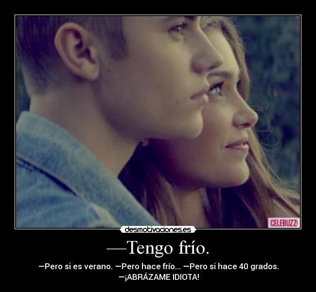 —Tengo frío. - —Pero si es verano. —Pero hace frío... —Pero si hace 40 grados.
—¡ABRÁZAME IDIOTA!