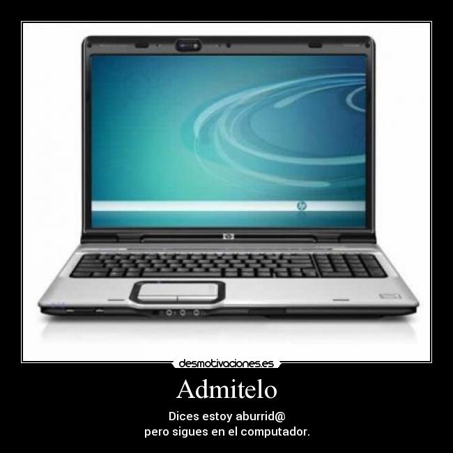 Admitelo - Dices estoy aburrid@
pero sigues en el computador.