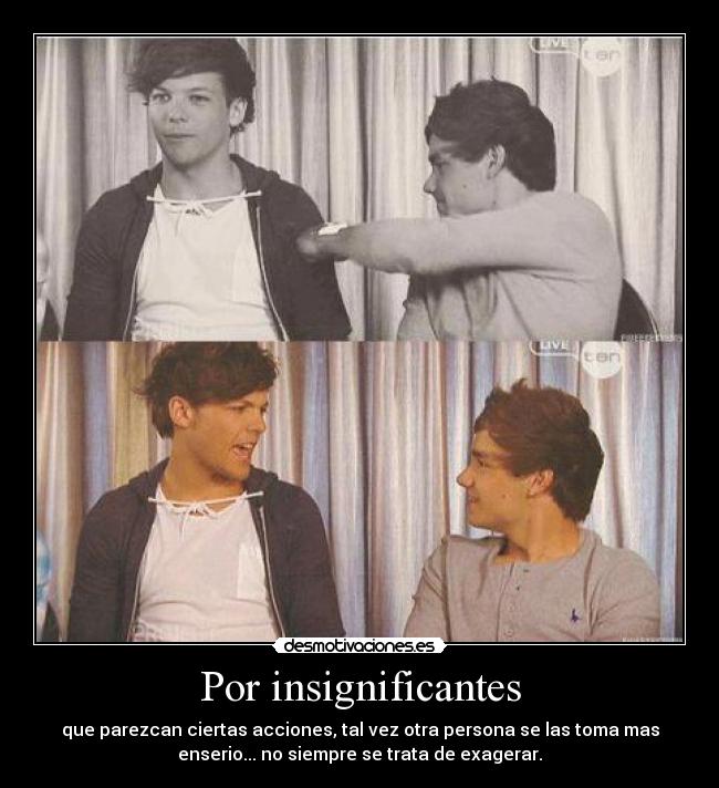 Por insignificantes - que parezcan ciertas acciones, tal vez otra persona se las toma mas
enserio... no siempre se trata de exagerar.