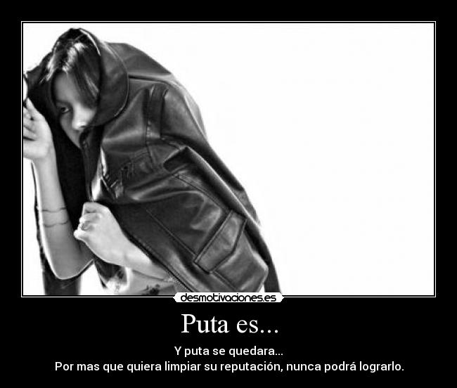 Puta es... - Y puta se quedara...
Por mas que quiera limpiar su reputación, nunca podrá lograrlo.