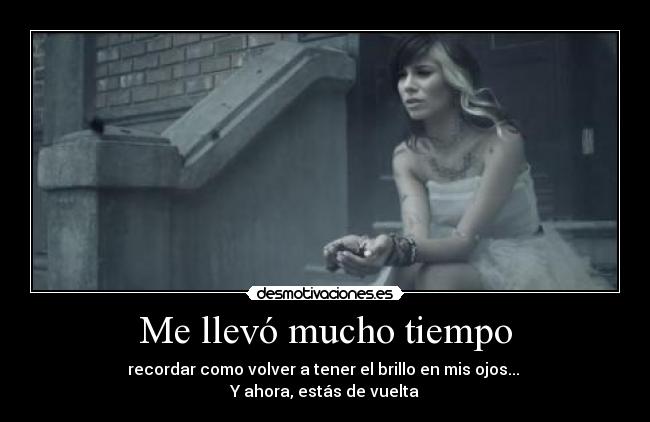 Me llevó mucho tiempo - recordar como volver a tener el brillo en mis ojos... 
Y ahora, estás de vuelta