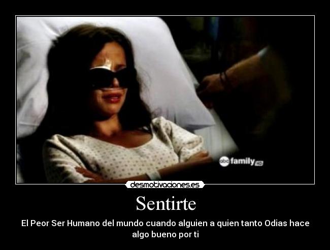 Sentirte - El Peor Ser Humano del mundo cuando alguien a quien tanto Odias hace
algo bueno por ti