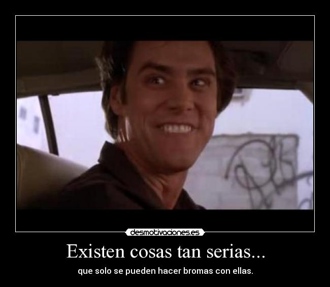 Existen cosas tan serias... - que solo se pueden hacer bromas con ellas.