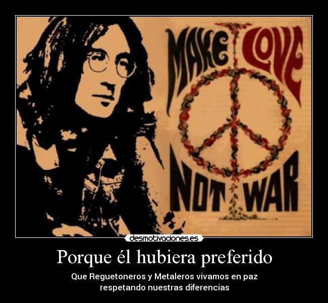 Porque él hubiera preferido - Que Reguetoneros y Metaleros vivamos en paz
respetando nuestras diferencias