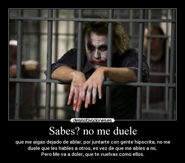 Sabes? no me duele - que me aigas dejado de ablar, por juntarte con gente hipocrita, no me
duele que les hables a otros, es vez de que me ables a mi,
Pero Me va a doler, que te vuelvas como ellos.