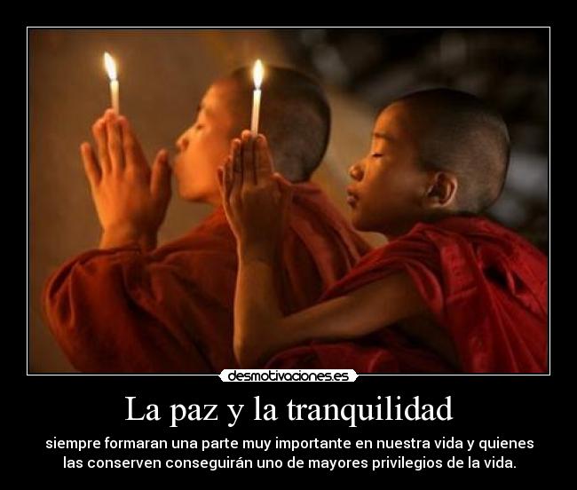 La paz y la tranquilidad - siempre formaran una parte muy importante en nuestra vida y quienes
las conserven conseguirán uno de mayores privilegios de la vida.