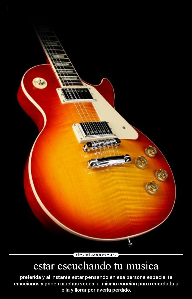 estar escuchando tu musica - preferida y al instante estar pensando en esa persona especial te
emocionas y pones muchas veces la  misma canción para recordarla a
ella y llorar por averla perdido.