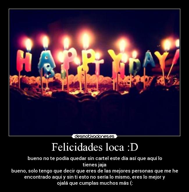Felicidades loca :D - bueno no te podía quedar sin cartel este día así que aquí lo
tienes jaja
bueno, solo tengo que decir que eres de las mejores personas que me he
encontrado aqui y sin ti esto no sería lo mismo, eres lo mejor y
ojalá que cumplas muchos más (: