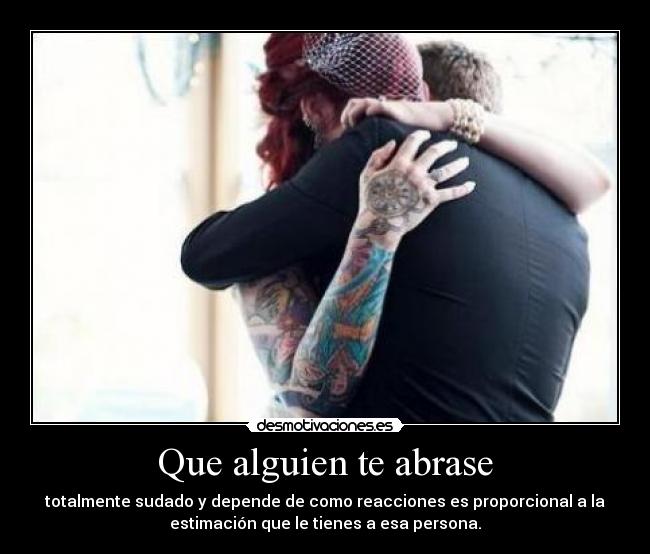 Que alguien te abrase - totalmente sudado y depende de como reacciones es proporcional a la
estimación que le tienes a esa persona.