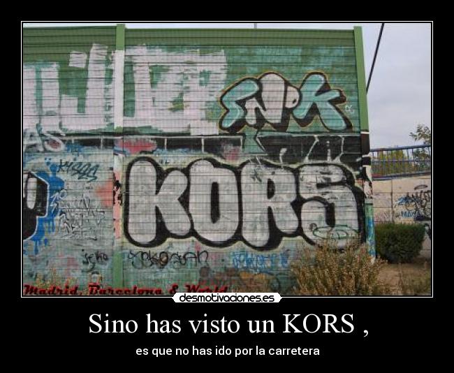 Sino has visto un KORS , - es que no has ido por la carretera