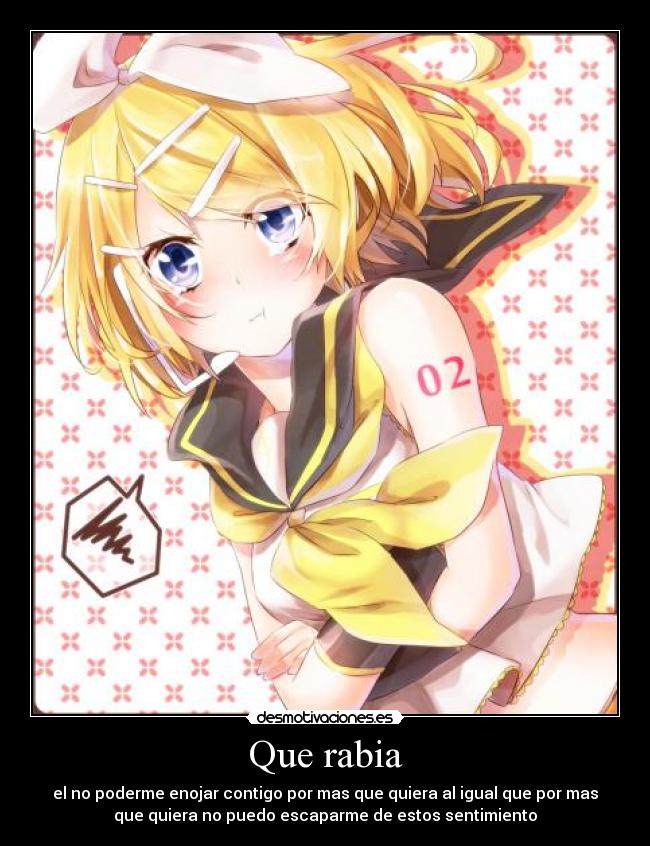 Que rabia - el no poderme enojar contigo por mas que quiera al igual que por mas
que quiera no puedo escaparme de estos sentimiento