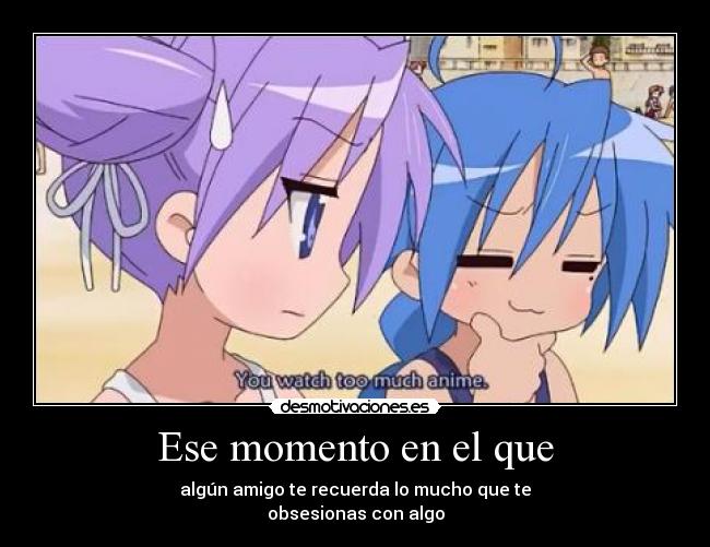 Ese momento en el que - algún amigo te recuerda lo mucho que te
obsesionas con algo