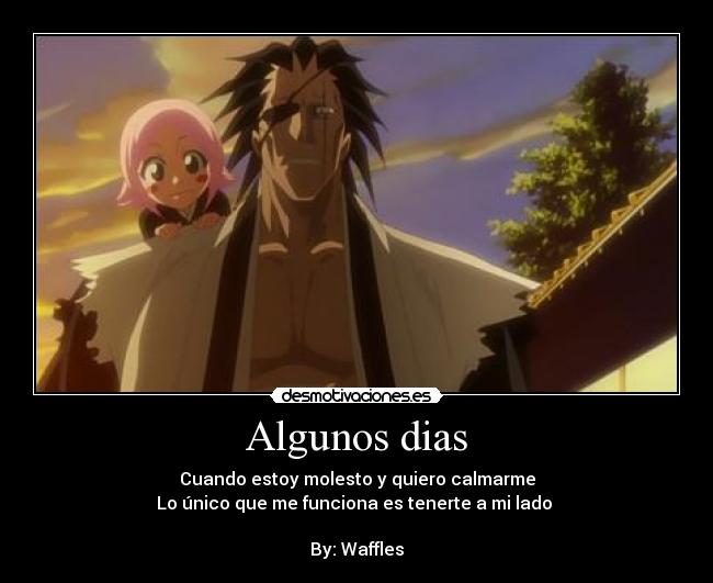 Algunos dias - Cuando estoy molesto y quiero calmarme
Lo único que me funciona es tenerte a mi lado 

By: Waffles