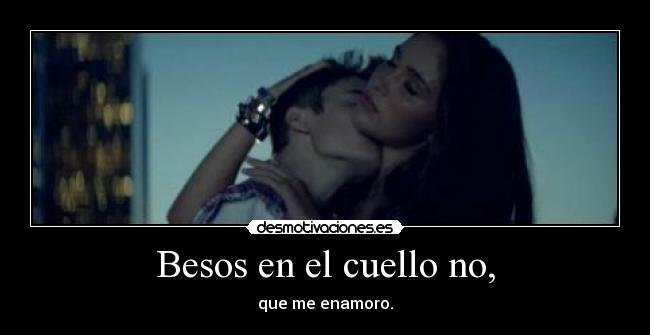 Besos en el cuello no, - que me enamoro.