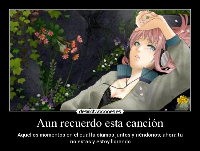 Aun recuerdo esta canción - Aquellos momentos en el cual la oíamos juntos y riéndonos; ahora tu
no estas y estoy llorando