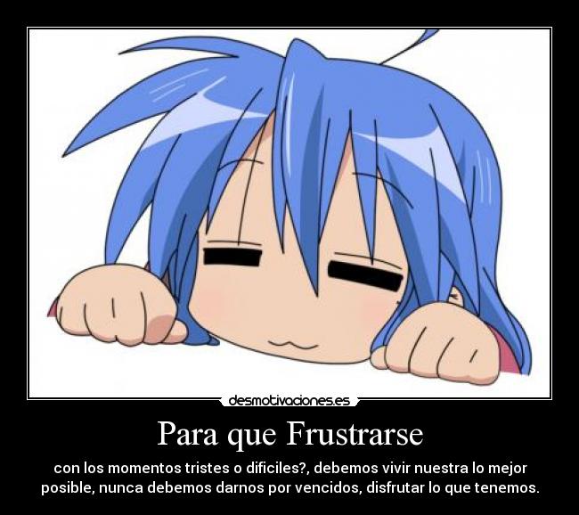Para que Frustrarse - con los momentos tristes o dificiles?, debemos vivir nuestra lo mejor
posible, nunca debemos darnos por vencidos, disfrutar lo que tenemos.